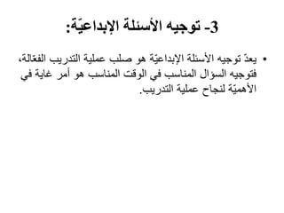 3-‫ة‬ّ‫ي‬‫اإلبداع‬ ‫األسئلة‬ ‫توجيه‬:
•ّ‫د‬‫يع‬‫التدر‬ ‫عملية‬ ‫صلب‬ ‫ھو‬ ‫ّة‬‫ي‬‫اإلبداع‬ ‫األسئلة‬ ‫توجيه‬،‫الة‬ّ‫ع‬‫الف‬ ‫يب‬
‫غا‬ ‫أمر‬ ‫ھو‬ ‫المناسب‬ ‫الوقت‬ ‫في‬ ‫المناسب‬ ‫السؤال‬ ‫فتوجيه‬‫في‬ ‫ية‬
‫التدريب‬ ‫عملية‬ ‫لنجاح‬ ‫ّة‬‫ي‬‫األھم‬.
 