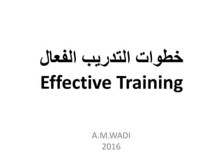‫الفعال‬ ‫التدريب‬ ‫خطوات‬
Effective Training
A.M.WADI
2016
 