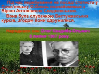 Під час перебування на посаді статиста у
Слов’янську О.Олесь познайомився з
Вірою Антонівною Свадковською.
Вона була слухачкою Бестужевських
курсів. Згодом вони одружилися.
Народився син Олег Кандиба-Ольжич
8 липня 1907 року.
 