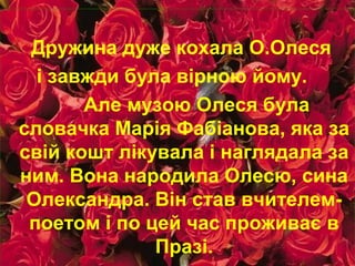 Дружина дуже кохала О.Олеся
і завжди була вірною йому.
Але музою Олеся була
словачка Марія Фабіанова, яка за
свій кошт лікувала і наглядала за
ним. Вона народила Олесю, сина
Олександра. Він став вчителем-
поетом і по цей час проживає в
Празі.
 