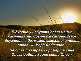 Відходив у небуття поет майжеВідходив у небуття поет майже
самітнім, під доглядом самовідданоїсамітнім, під доглядом самовідданої
дружини та безмежно закоханої в поетадружини та безмежно закоханої в поета
словачки Марії Фабіанової.словачки Марії Фабіанової.
Звістка про трагічну смерть синаЗвістка про трагічну смерть сина
Олега добила хворе серце Олеся.Олега добила хворе серце Олеся.
 