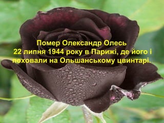 Помер Олександр Олесь
22 липня 1944 року в Парижі, де його і
поховали на Ольшанському цвинтарі.
 