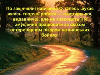 По закінченні навчання О. Олесь шукає
якоїсь творчої роботи — газетярської,
видавничої, але не знаходить її й
змушений працювати за фахом
ветеринарним лікарем на київських
бойнях.
 