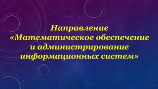 Направление
«Математическое обеспечение
и администрирование
информационных систем»
 