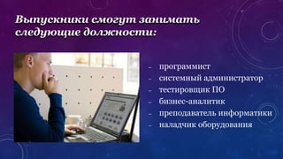 Выпускники смогут занимать
следующие должности:
– программист
– системный администратор
– тестировщик ПО
– бизнес-аналитик
– преподаватель информатики
– наладчик оборудования
 