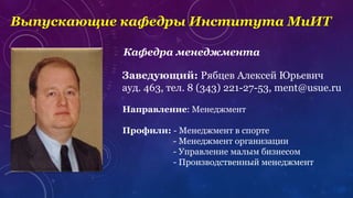 Кафедра менеджмента
Заведующий: Рябцев Алексей Юрьевич
ауд. 463, тел. 8 (343) 221-27-53, ment@usue.ru
Направление: Менеджмент
Профили: - Менеджмент в спорте
- Менеджмент организации
- Управление малым бизнесом
- Производственный менеджмент
Выпускающие кафедры Института МиИТ
 