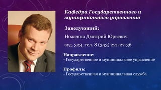 Кафедра Государственного и
муниципального управления
Заведующий:
Ноженко Дмитрий Юрьевич
ауд. 323, тел. 8 (343) 221-27-36
Направление:
- Государственное и муниципальное управление
Профиль:
- Государственная и муниципальная служба
 