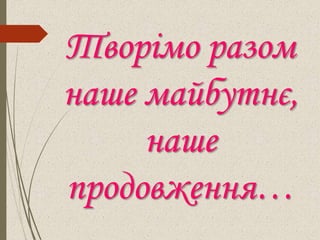 Творімо разом
наше майбутнє,
наше
продовження…
 
