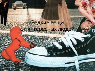 Редкие вещи
от интересных людей
 