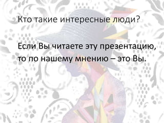 Кто такие интересные люди?
Если Вы читаете эту презентацию,
то по нашему мнению – это Вы.
 