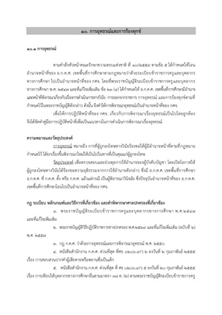 ๑๐. การอุทธรณ์และการร้องทุกข์
10.1 การอุทธรณ์
ตำมคำสั่งหัวหน้ำคณะรักษำควำมสงบแห่งชำติ ที่ ๑๐/๒๕๕๙ ตำมข้อ 5 ได้กำหนดให้โอน
อำนำจหน้ำที่ของ อ.ก.ค.ศ. เขตพื้นที่กำรศึกษำตำมกฎหมำยว่ำด้วยระเบียบข้ำรำชกำรครูและบุคลำกร
ทำงกำรศึกษำ ไปเป็นอำนำจหน้ำที่ของ กศจ. โดยที่พระรำชบัญญัติระเบียบข้ำรำชกำรครูและบุคลำกร
ทำงกำรศึกษำ พ.ศ. 2547 และที่แก้ไขเพิ่มเติม ข้อ 23 (4) ได้กำหนดให้ อ.ก.ค.ศ. เขตพื้นที่กำรศึกษำมีอำนำจ
และหน้ำที่พิจำรณำเกี่ยวกับเรื่องกำรดำเนินกำรทำงวินัย กำรออกจำกรำชกำร กำรอุทธรณ์ และกำรร้องทุกข์ตำมที่
กำหนดไว้ในพระรำชบัญญัติดังกล่ำว ดังนั้นจึงทำให้กำรพิจำรณำอุทธรณ์เป็นอำนำจหน้ำที่ของ กศจ.
เพื่อให้กำรปฏิบัติหน้ำที่ของ กศจ. เกี่ยวกับกำรพิจำรณำเรื่องอุทธรณ์เป็นไปโดยถูกต้อง
จึงได้จัดทำคู่มือกำรปฏิบัติหน้ำที่เพื่อเป็นแนวทำงในกำรดำเนินกำรพิจำรณำเรื่องอุทธรณ์
ความหมายและวัตถุประสงค์
กำรอุทธรณ์ หมำยถึง กำรที่ผู้ถูกลงโทษทำงวินัยร้องขอให้ผู้มีอำนำจหน้ำที่ตำมที่กฎหมำย
กำหนดไว้ ได้ยกเรื่องขึ้นพิจำรณำใหม่ให้เป็นไปในทำงที่เป็นคุณแก่ผู้ถูกลงโทษ
วัตถุประสงค์ เพื่อตรวจสอบและถ่วงดุลกำรใช้อำนำจของผู้บังคับบัญชำ โดยเปิดโอกำสให้
ผู้ถูกลงโทษทำงวินัยได้ร้องขอควำมยุติธรรมจำกกำรใช้อำนำจดังกล่ำว ซึ่งมี อ.ก.ค.ศ. เขตพื้นที่กำรศึกษำ
อ.ก.ค.ศ. ที่ ก.ค.ศ. ตั้ง หรือ ก.ค.ศ. แล้วแต่กรณี เป็นผู้พิจำรณำวินิจฉัย ซึ่งปัจจุบันอำนำจหน้ำที่ของ อ.ก.ค.ศ.
เขตพื้นที่กำรศึกษำโอนไปเป็นอำนำจหน้ำที่ของ กศจ.
กฎ ระเบียบ หลักเกณฑ์และวิธีการที่เกี่ยวข้อง และคาพิพากษาศาลปกครองที่เกี่ยวข้อง
๑. พระรำชบัญญัติระเบียบข้ำรำชกำรครูและบุคลำกรทำงกำรศึกษำ พ.ศ.๒๕๔๗
และที่แก้ไขเพิ่มเติม
๒. พระรำชบัญญัติวิธีปฏิบัติรำชกำรทำงปกครอง พ.ศ.๒๕๓๙ และที่แก้ไขเพิ่มเติม (ฉบับที่ ๒)
พ.ศ. ๒๕๕๗
๓. กฎ ก.ค.ศ. ว่ำด้วยกำรอุทธรณ์และกำรพิจำรณำอุทธรณ์ พ.ศ. ๒๕๕๐
๔. หนังสือสำนักงำน ก.ค.ศ. ด่วนที่สุด ที่ศธ ๐๒๐๖.๙/ว ๒ ลงวันที่ ๒ กุมภำพันธ์ ๒๕๕๕
เรื่อง กำรสอบสวนปำกคำผู้เสียหำยหรือพยำนซึ่งเป็นเด็ก
๕. หนังสือสำนักงำน ก.ค.ศ. ด่วนที่สุด ที่ ศธ ๐๒๐๖.๙/ว ๕ ลงวันที่ ๒๐ กุมภำพันธ์ ๒๕๕๕
เรื่อง กำรเทียบให้บุคลำกรทำงกำรศึกษำอื่นตำมมำตรำ ๓๘ ค. (๒) ตำมพระรำชบัญญัติระเบียบข้ำรำชกำรครู
 