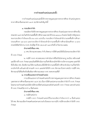 การกาหนดตาแหน่งและแต่งตั้ง
กำรกำหนดตำแหน่งและแต่งตั้งข้ำรำชกำรครูและบุคลำกรทำงกำรศึกษำ ตำแหน่งบุคลำกร
ทำงกำรศึกษำอื่นตำมมำตรำ 38 ค. (2) มีสำระสำคัญ ดังนี้
1. กรอบอัตรากาลัง
กรอบอัตรำกำลังข้ำรำชกำรครูและบุคลำกรทำงกำรศึกษำ ตำแหน่งบุคลำกรทำงกำรศึกษำอื่น
ตำมมำตรำ38ค. (2) ในสำนักงำนเขตพื้นที่กำรศึกษำ ๒๒๕ เขต มีจำนวน ๑๔,๓๐๐ ตำแหน่ง โดยมีกำรจัดรูปแบบ
ของกรอบอัตรำกำลังออกเป็น ๒๐ แบบ แบ่งเป็น กรอบอัตรำกำลังของสำนักงำนเขตพื้นที่กำรศึกษำ
ประถมศึกษำ ๑๗ แบบ และกรอบอัตรำกำลังของสำนักงำนเขตพื้นที่กำรศึกษำมัธยมศึกษำ ๓ แบบ
ตำมหนังสือสำนักงำน ก.ค.ศ. ด่วนที่สุด ที่ ศธ 0206.5/ว 17 ลงวันที่ ๕ กันยำยน ๒๕๕๖
อานาจหน้าที่ของ กศจ.
1. กศจ. พิจำรณำตรวจสอบ กำกับ ติดตำม กำรใช้ตำแหน่งให้เป็นไปตำมกรอบอัตรำกำลัง
ที่ ก.ค.ศ. กำหนด
2. กรณีที่ ก.ค.ศ. ตรวจสอบพบกำรดำเนินกำรที่ไม่เป็นไปตำมกฎ ระเบียบ หลักเกณฑ์
และวิธีกำรที่ ก.ค.ศ. กำหนด และแจ้งมติให้ดำเนินกำรแก้ไขคำสั่ง/ยกเลิกคำสั่งกำรบริหำรงำนบุคคล และคำสั่ง
ที่เกี่ยวข้อง กศจ. ต้องพิจำรณำให้ควำมเห็นชอบเพื่อให้สำนักงำนเขตพื้นที่กำรศึกษำดำเนินกำรแก้ไขคำสั่ง/
ยกเลิกคำสั่ง แล้วแต่กรณี ตำมมติ ก.ค.ศ. และส่งคำสั่งให้ ก.ค.ศ. พิจำรณำรับทรำบต่อไป กรณีที่ กศจ.
พิจำรณำแล้วมีข้อเท็จจริงเพิ่มเติมอำจพิจำรณำเสนอ ก.ค.ศ. ขอทบทวนมติได้
2. การเปลี่ยนแปลงการกาหนดตาแหน่ง
กำรเปลี่ยนแปลงกำรกำหนดตำแหน่งข้ำรำชกำรครูและบุคลำกรทำงกำรศึกษำ ตำแหน่ง
บุคลำกรทำงกำรศึกษำอื่นตำมมำตรำ 38 ค. (2) เป็นกำรใช้ตำแหน่งตำมกรอบอัตรำกำลัง ที่ ก.ค.ศ. กำหนด
โดยสำมำรถกำหนดตำแหน่งได้ภำยใต้กรอบชื่อตำแหน่งและระดับตำแหน่งที่ ก.ค.ศ. กำหนด เฉพำะตำแหน่ง
ที่ ก.ค.ศ. กำหนดไว้มำกกว่ำ 1 ชื่อตำแหน่ง
อานาจหน้าที่ของ กศจ.
1. กรณีตำแหน่งว่ำง
กรณีที่ ก.ค.ศ. กำหนดตำแหน่งไว้ในกรอบอัตรำกำลังมำกกว่ำ 1 ชื่อตำแหน่ง
ให้ กศจ. พิจำรณำเลือกกำหนดตำแหน่งตำมควำมจำเป็นของภำระงำนได้ ภำยใต้กรอบอัตรำกำลังที่ ก.ค.ศ.
กำหนด
 