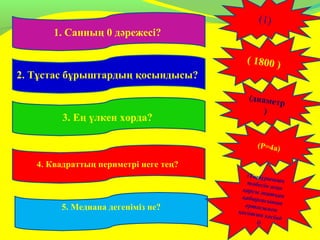 1. Санның 0 дәрежесі?
2. Тұстас бұрыштардың қосындысы?
3. Ең үлкен хорда?
4. Квадраттың периметрі неге тең?
5. Медиана дегеніміз не?
(1)
( 1800 )
(диаметр
)
(P=4a)
(Үшбұрышыңтөбесін оғанқарсы жатқанқабырғасыныңортасыменқосатын кесінд
і)
 