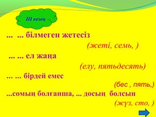ІІІ кезең
... ... білмеген жетесіз
(жеті, семь, )
... ... ел жаңа
(елу, пятьдесять)
... ... бірдей емес
(бес , пять,)
...сомың болғанша, ... досың болсын
(жүз, сто, )
 