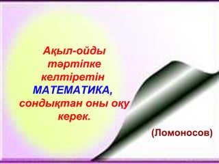 Ақыл-ойды
тәртіпке
келтіретін
МАТЕМАТИКА,
сондықтан оны оқу
керек.
(Ломоносов)
 