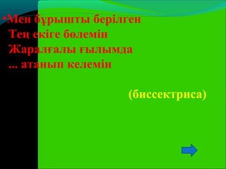 •Мен бұрышты берілген
Тең екіге бөлемін
Жаралғалы ғылымда
... атанып келемін
(биссектриса)
 