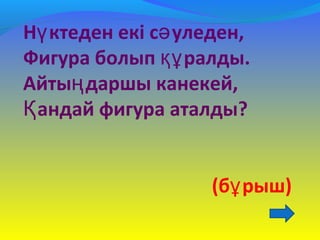 Н ктеден екі с уледен,ү ә
Фигура болып ралды.құ
Айты даршы канекей,ң
андай фигура аталды?Қ
(б рыш)ұ
 