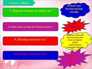 8. Жұп жай сан бар ма? Болса нешеу?
7. Құрама сандар дегеніміз не?
9. Шеңбер дегеніміз не?
10. Радиус дегеніміз не?
(Екіден көп
бөлгіштері бар
сандар)
(2;
біреу)
(Барлық нүктелері
бір жазықтықта
және центрден
бірдей
қашықтықта
жататын фигура)
(Шеңбер
центрін оның
бойындағы
нүктемен
қосатын
кесінді)
«Гаусс» - тобына
 