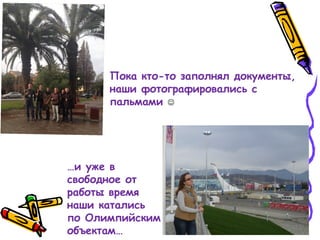Пока кто-то заполнял документы,
наши фотографировались с
пальмами 
…и уже в
свободное от
работы время
наши катались
по Олимпийским
объектам…
 