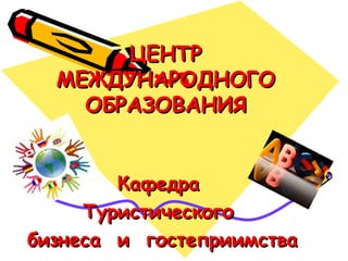 ЦЕНТРЦЕНТР
МЕЖДУНАРОДНОГОМЕЖДУНАРОДНОГО
ОБРАЗОВАНИЯОБРАЗОВАНИЯ
КафедраКафедра
ТуристическогоТуристического
бизнеса и гостеприимствабизнеса и гостеприимства
 