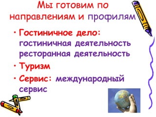 Мы готовим по
направлениям и профилям
• Гостиничное дело:
гостиничная деятельность
ресторанная деятельность
• Туризм
• Сервис: международный
сервис
 