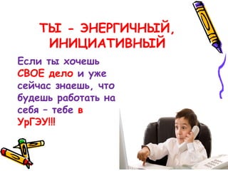 ТЫ - ЭНЕРГИЧНЫЙ,
ИНИЦИАТИВНЫЙ
Если ты хочешь
СВОЕ дело и уже
сейчас знаешь, что
будешь работать на
себя – тебе в
УрГЭУ!!!
 