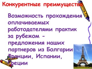 Конкурентные преимущества
Возможность прохождения
оплачиваемых
работодателями практик
за рубежом -
предложения наших
партнеров из Болгарии,
Франции, Испании,
Греции
 