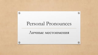 Personal Pronounces
Личные местоимения
 