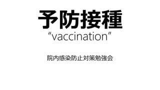 予防接種
“vaccination”
院内感染防止対策勉強会
 