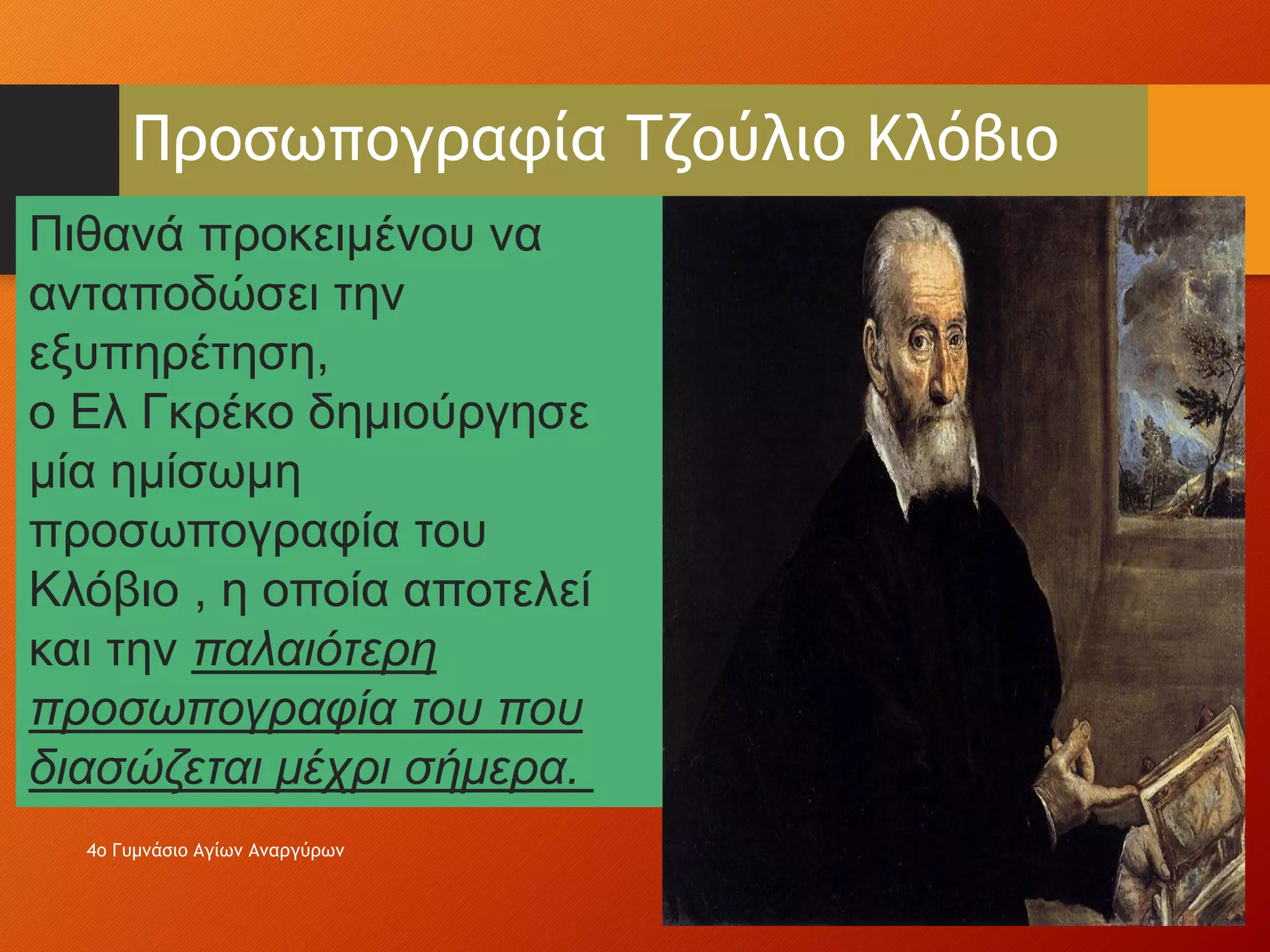Προσωπογραφία Τζούλιο Κλόβιο
Πιθανά προκειμένου να
ανταποδώσει την
εξυπηρέτηση,
ο Ελ Γκρέκο δημιούργησε
μία ημίσωμη
προσωπογραφία του
Κλόβιο , η οποία αποτελεί
και την παλαιότερη
προσωπογραφία του που
διασώζεται μέχρι σήμερα.
4ο Γυμνάσιο Αγίων Αναργύρων
 