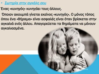 • Σωτηρία στην αγκάλη σου
Ένας «κυνηγός» κυνηγάει τους άλλους.
Όποιον ακουμπά γίνεται εκείνος «κυνηγός». Ο μόνος τόπος
όπου ένα «θήραμα» είναι ασφαλές είναι όταν βρίσκεται στην
αγκαλιά ενός άλλου. Απαγορεύεται τα θηράματα να μένουν
αγκαλιασμένα.
4 Γ Υ Μ Ν Ά Σ Ι Ο Α Γ Ί Ω Ν Α Ν Α Ρ Γ Ύ Ρ Ω Ν
 