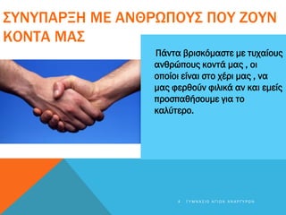 ΣΥΝΥΠΑΡΞΗ ΜΕ ΑΝΘΡΩΠΟΥΣ ΠΟΥ ΖΟΥΝ
ΚΟΝΤΑ ΜΑΣ
Πάντα βρισκόμαστε με τυχαίους
ανθρώπους κοντά μας , οι
οποίοι είναι στο χέρι μας , να
μας φερθούν φιλικά αν και εμείς
προσπαθήσουμε για το
καλύτερο.
4 Γ Υ Μ Ν Ά Σ Ι Ο Α Γ Ί Ω Ν Α Ν Α Ρ Γ Ύ Ρ Ω Ν
 
