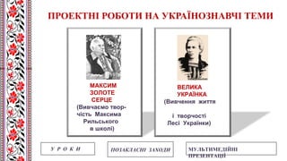 МАКСИМ
ЗОЛОТЕ
СЕРЦЕ
(Вивчаємо твор-
чість Максима
Рильського
в школі)
ВЕЛИКА
УКРАЇНКА
(Вивчення життя
і творчості
Лесі Українки)
У Р О К И ПОЗАКЛАСНІ ЗАХОДИ МУЛЬТИМЕДІЙНІ
ПРЕЗЕНТАЦІЇ
ПРОЕКТНІ РОБОТИ НА УКРАЇНОЗНАВЧІ ТЕМИ
 