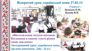 «Виготовлення ляльки-мотанки.
Поєднання в одному тексті різних
типів мовлення»
Інтегрований урок: українська мова,
трудове навчання, 2(6) – Б кл.
Учителі –
Трошина О.М.,
Куцяба Н.П.
Відкритий урок української мови 27.02.13
 