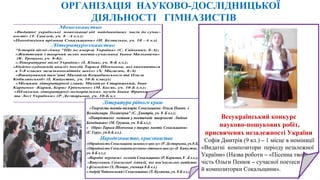 ОРГАНІЗАЦІЯ НАУКОВО-ДОСЛІДНИЦЬКОЇ
ДІЯЛЬНОСТІ ГІМНАЗИСТІВ
Всеукраїнський конкурс
науково-пошукових робіт,
присвячених незалежності України
Софія Дмитрів (9 кл.) – 1 місце в номінації
«Видатні композитори періоду незалежної
України» (Назва роботи – «Пісенна твор-
чість Ольги Пенюк – сучасної поетеси
й композиторки Сокальщини».
 