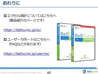 Copyright © 2015 Social Survey Research Information. All Rights Reserved.
おわりに
 エクセル統計についてはこちらへ
（製品紹介のページです）
https://bellcurve.jp/ex/
 ユーザーサポートはこちらへ
（FAQなどがあります）
https://bellcurve.jp/user/ex/
17
 