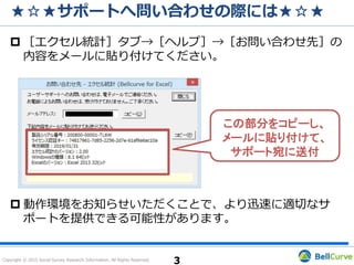 Copyright © 2015 Social Survey Research Information. All Rights Reserved.
ライセンス認証キーが返却できない①
1つ目のライセンス認証キーのみを取得している場合
PCのクラッシュ等によりライセンス認証キーを返却できな
かった旨をメールでお知らせください。
弊社でライセンス認証キーを取得可能な状態に戻します。
3
 