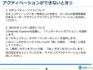 Copyright © 2015 Social Survey Research Information. All Rights Reserved.
インストールができない④
再インストールは下記手順に従って行ってください。
1. 起動しているすべてのアプリケーションを終了します。
2. デスクトップに新しいフォルダーを作成します。(フォルダー名は任意)
3. PCのドライブにCD-ROMを挿入します。
4. CD-ROMの自動再生が起動した場合は終了します。
5. キーボードの［Windows］+［E］を押します。
6. CD-ROMを挿入しているドライブを右クリックし、［開く］を選択しま
す。
7. CD-ROM内のすべてのフォルダーとファイルをコピーし、先ほどデスク
トップに作成したフォルダー内に貼り付けます。
8. 貼り付けたファイルのうち「setup.exe」を右クリックし、［管理者と
して実行］を選択します。
9
 