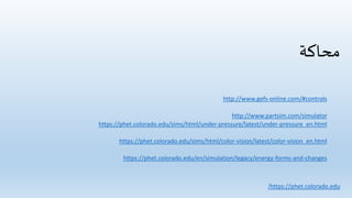 ‫محاكة‬
http://www.gefs-online.com/#controls
http://www.partsim.com/simulator
https://phet.colorado.edu/sims/html/under-pressure/latest/under-pressure_en.html
https://phet.colorado.edu/sims/html/color-vision/latest/color-vision_en.html
https://phet.colorado.edu/en/simulation/legacy/energy-forms-and-changes
https://phet.colorado.edu/
 
