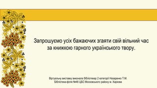Запрошуємо усіх бажаючих згаяти свій вільний час
за книжкою гарного українського твору.
Віртуальну виставку виконала бібліотекар 2 категорії Назаренко Т.М.
Бібліотека-філія №46 ЦБС Московського району м. Харкова
 