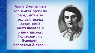 Марія Омелянівна
все життя провела
серед дітей та
молоді, понад
сорок років
вчителювала в
різних школах
Галичини, на
Буков...