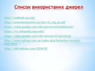 Список використаних джерел
http://redbook-ua.org/
http://www.botany.kiev.ua/doc/of_reg_sp.pdf
https://sites.google.com/site/pervocvitivisnikivesni/
https://ru.wikipedia.org/wiki/
https://sites.google.com/site/persocviti/pervocvit
http://www.npblog.com.ua/index.php/botanika/vesnjani-
kviti.html
http://idei-dekoru.com/2016/03
 