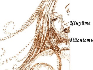 Цінуйте
дійсність
 