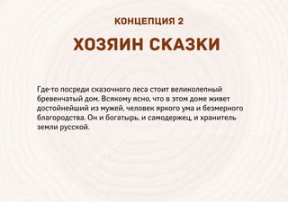 Где-то посреди сказочного леса стоит великолепный
бревенчатый дом. Всякому ясно, что в этом доме живет
достойнейший из мужей, человек яркого ума и безмерного
благородства. Он и богатырь, и самодержец, и хранитель
земли русской.
ХОЗЯИН СК ЗКИ
КОНЦЕПЦИЯ 2
 