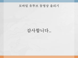 모바일 유투브 동영상 올리기
감사합니다..
 