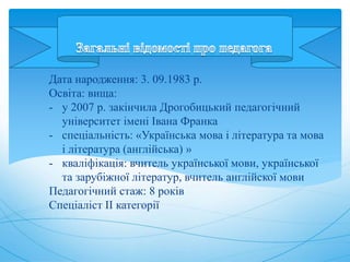 Дата народження: 3. 09.1983 р.
Освіта: вища:
- у 2007 р. закінчила Дрогобицький педагогічний
університет імені Івана Франк...