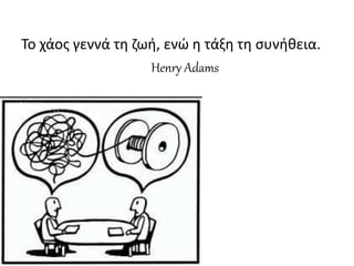 Το χάος γεννά τη ζωή, ενώ η τάξη τη συνήθεια.
Henry Adams
 