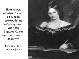 Είναι κοινώς
παραδεκτό πως η
εφεύρεση
ακολουθεί τη
διαδρομή από το
χάος στη
δημιουργία και
όχι από το τίποτα
σε αυτήν.
Mary Shelley-
συγγραφέας
 