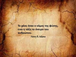 Το χάος ήταν ο νόμος της φύσης, ενώ η τάξη το όνειρο του ανθρώπου.
Henry B. Adams
Το χάος ήταν ο νόμος της φύσης,
ενώ η τάξη το όνειρο του
ανθρώπου.
HenryB. Adams
 