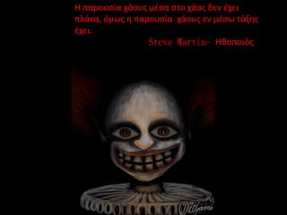 • Η παρουσία χάους μέσα στο χάος δεν έχει
πλάκα, όμως η παρουσία χάους εν μέσω
τάξης έχει.
Steve Martin- Ηθοποιός
Η παρουσία χάους μέσα στο χάος δεν έχει
πλάκα, όμως η παρουσία χάους εν μέσω τάξης
έχει.
Steve Martin- Ηθοποιός
 